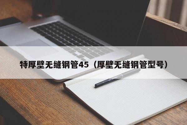特厚壁無縫鋼管45（厚壁無縫鋼管型號(hào)）