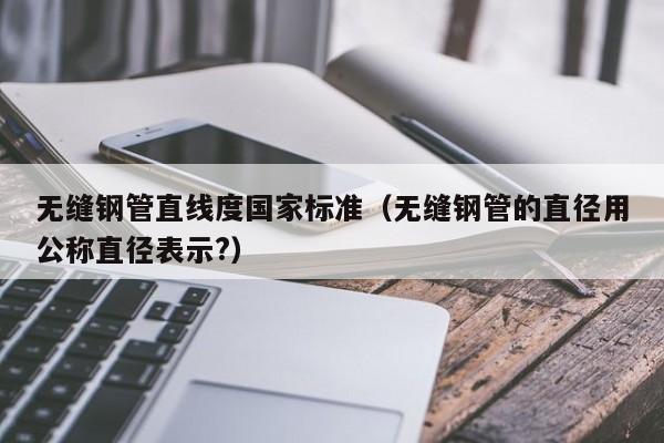 無縫鋼管直線度國家標準（無縫鋼管的直徑用公稱直徑表示?）