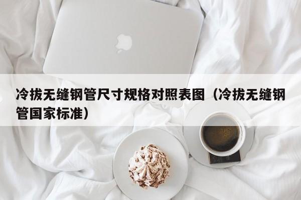 冷拔無縫鋼管尺寸規(guī)格對照表圖（冷拔無縫鋼管國家標準）