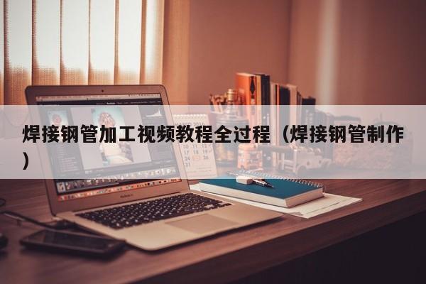 焊接鋼管加工視頻教程全過(guò)程（焊接鋼管制作）