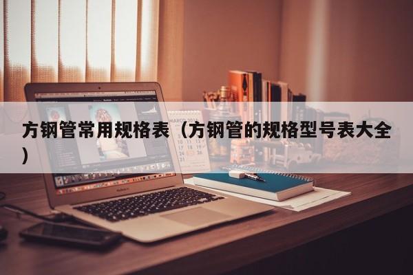方鋼管常用規(guī)格表（方鋼管的規(guī)格型號(hào)表大全）