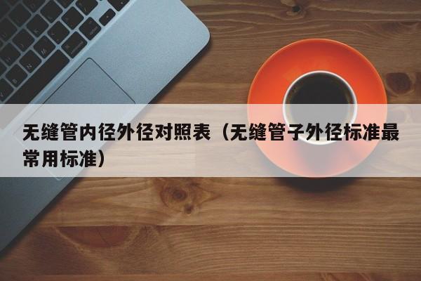 無縫管內(nèi)徑外徑對照表（無縫管子外徑標(biāo)準(zhǔn)最常用標(biāo)準(zhǔn)）