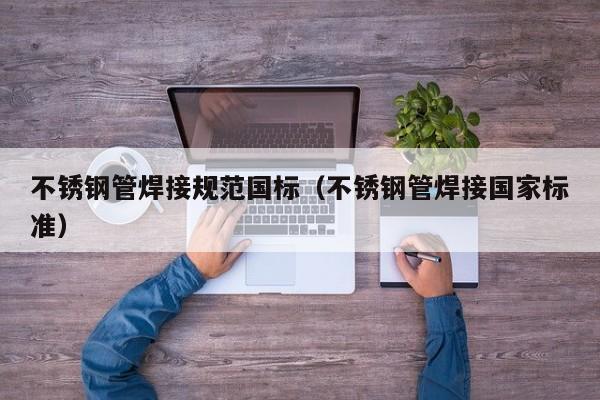 不銹鋼管焊接規(guī)范國(guó)標(biāo)（不銹鋼管焊接國(guó)家標(biāo)準(zhǔn)）