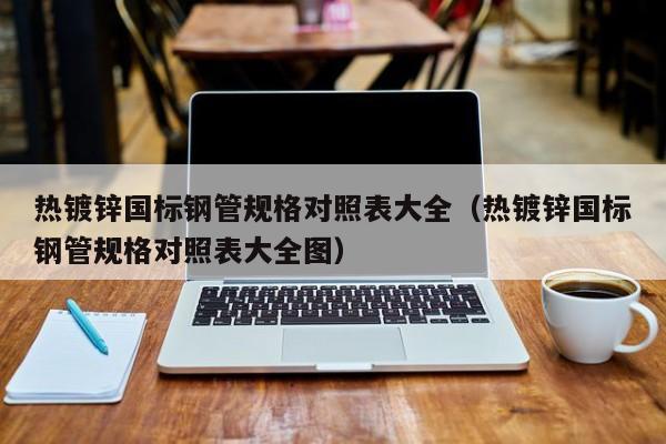 熱鍍鋅國標鋼管規(guī)格對照表大全（熱鍍鋅國標鋼管規(guī)格對照表大全圖）