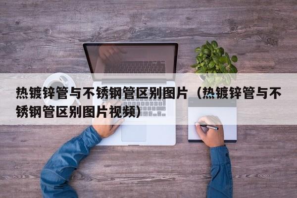 熱鍍鋅管與不銹鋼管區(qū)別圖片（熱鍍鋅管與不銹鋼管區(qū)別圖片視頻）