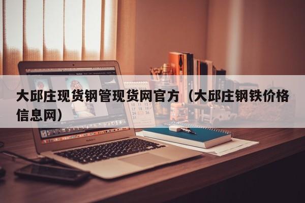 大邱莊現(xiàn)貨鋼管現(xiàn)貨網(wǎng)官方（大邱莊鋼鐵價格信息網(wǎng)）