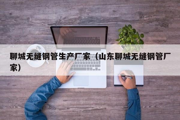 聊城無(wú)縫鋼管生產(chǎn)廠家（山東聊城無(wú)縫鋼管廠家）