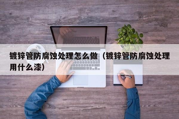 鍍鋅管防腐蝕處理怎么做（鍍鋅管防腐蝕處理用什么漆）