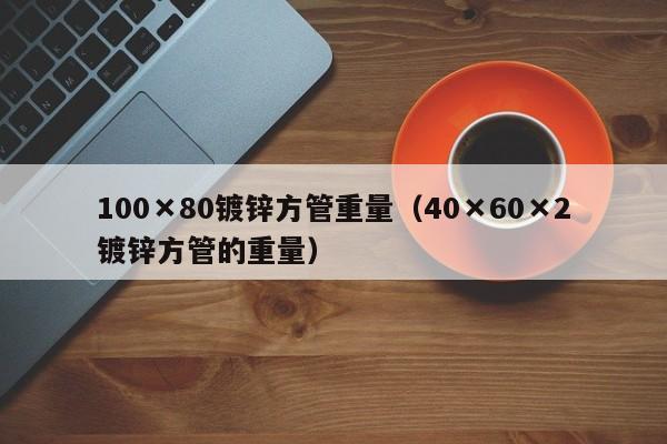 100×80鍍鋅方管重量（40×60×2鍍鋅方管的重量）