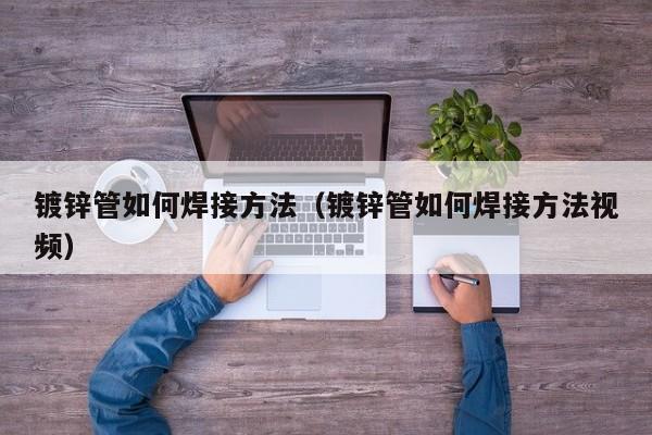 鍍鋅管如何焊接方法（鍍鋅管如何焊接方法視頻）