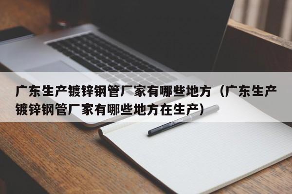 廣東生產(chǎn)鍍鋅鋼管廠家有哪些地方（廣東生產(chǎn)鍍鋅鋼管廠家有哪些地方在生產(chǎn)）