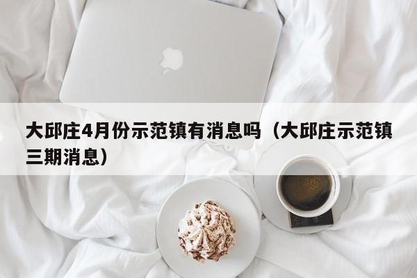大邱莊4月份示范鎮(zhèn)有消息嗎（大邱莊示范鎮(zhèn)三期消息）