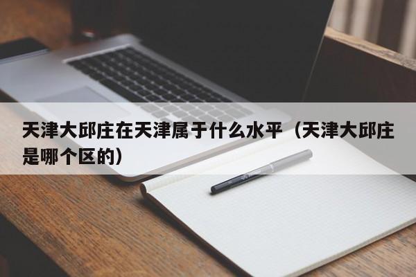 天津大邱莊在天津?qū)儆谑裁此剑ㄌ旖虼笄袂f是哪個(gè)區(qū)的）