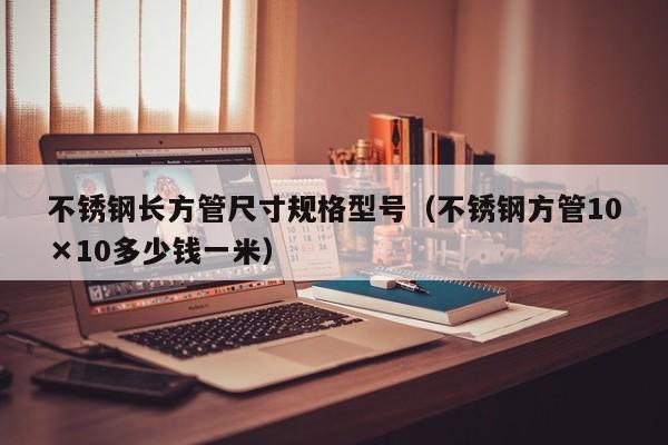 不銹鋼長方管尺寸規(guī)格型號(hào)（不銹鋼方管10×10多少錢一米）