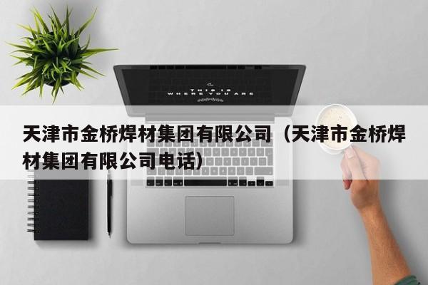 天津市金橋焊材集團有限公司（天津市金橋焊材集團有限公司電話）