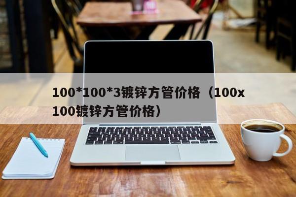 100*100*3鍍鋅方管價格（100x100鍍鋅方管價格）