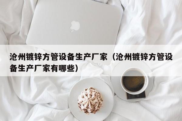 滄州鍍鋅方管設(shè)備生產(chǎn)廠家（滄州鍍鋅方管設(shè)備生產(chǎn)廠家有哪些）