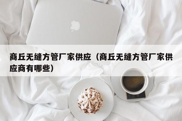 商丘無縫方管廠家供應(yīng)（商丘無縫方管廠家供應(yīng)商有哪些）