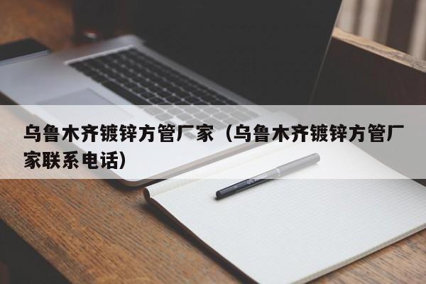烏魯木齊鍍鋅方管廠家（烏魯木齊鍍鋅方管廠家聯(lián)系電話）
