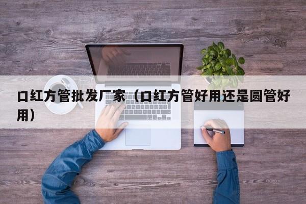 口紅方管批發(fā)廠家（口紅方管好用還是圓管好用）