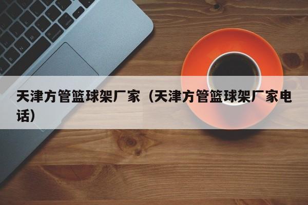 天津方管籃球架廠家（天津方管籃球架廠家電話）