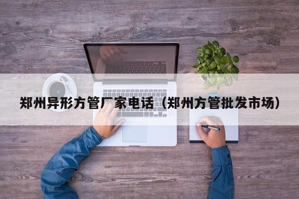 鄭州異形方管廠家電話（鄭州方管批發(fā)市場）