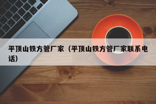 平頂山鐵方管廠家（平頂山鐵方管廠家聯(lián)系電話）
