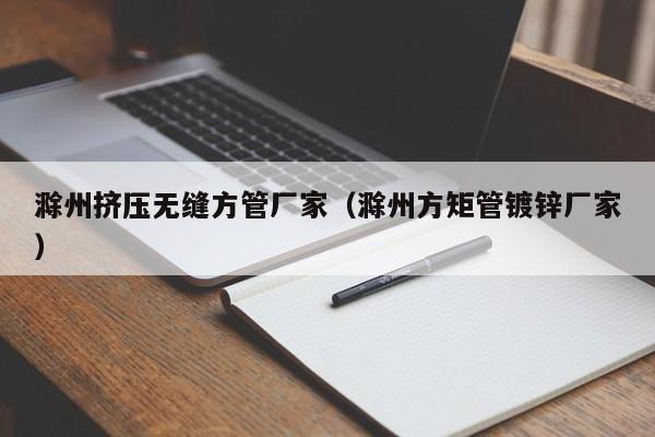 滁州擠壓無縫方管廠家（滁州方矩管鍍鋅廠家）