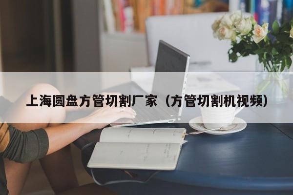 上海圓盤(pán)方管切割廠家（方管切割機(jī)視頻）