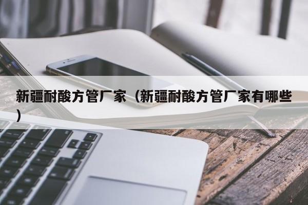 新疆耐酸方管廠家（新疆耐酸方管廠家有哪些）