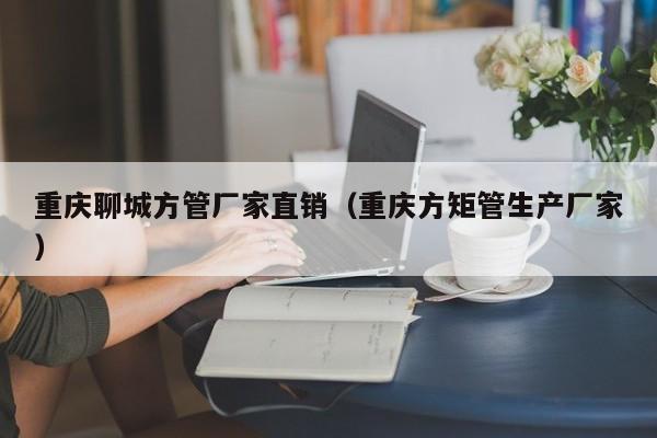 重慶聊城方管廠家直銷（重慶方矩管生產(chǎn)廠家）