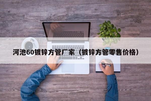 河池60鍍鋅方管廠家（鍍鋅方管零售價格）