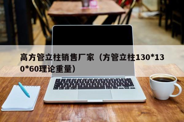 高方管立柱銷售廠家（方管立柱130*130*60理論重量）