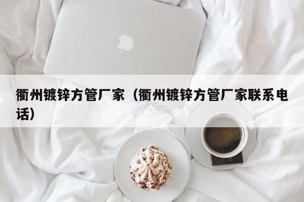 衢州鍍鋅方管廠家（衢州鍍鋅方管廠家聯(lián)系電話）