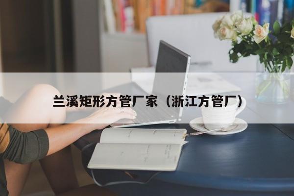 蘭溪矩形方管廠家（浙江方管廠）