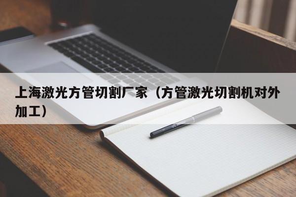上海激光方管切割廠家（方管激光切割機(jī)對(duì)外加工）