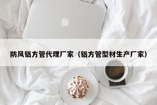防風(fēng)鋁方管代理廠家（鋁方管型材生產(chǎn)廠家）