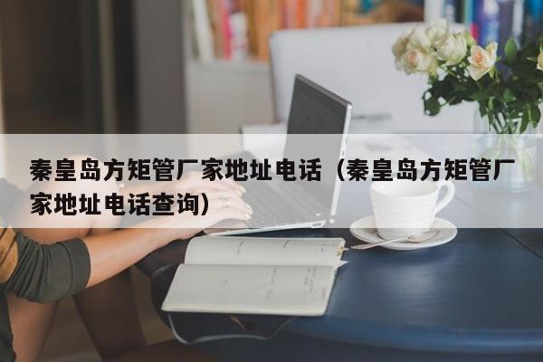 秦皇島方矩管廠家地址電話（秦皇島方矩管廠家地址電話查詢）
