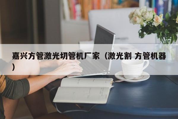 嘉興方管激光切管機(jī)廠家（激光割 方管機(jī)器）
