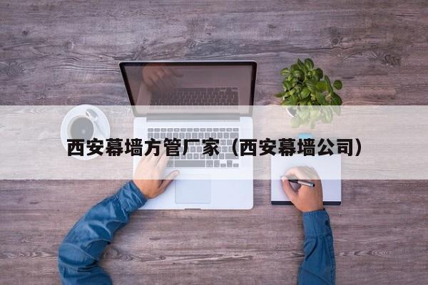 西安幕墻方管廠家（西安幕墻公司）