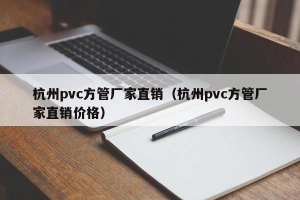 杭州pvc方管廠家直銷（杭州pvc方管廠家直銷價(jià)格）