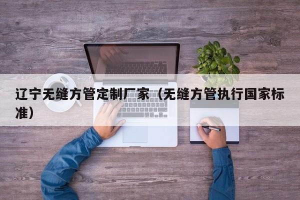 遼寧無縫方管定制廠家（無縫方管執(zhí)行國家標(biāo)準(zhǔn)）