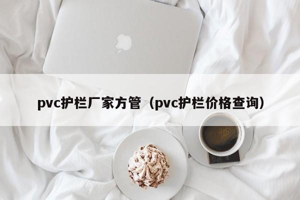 pvc護(hù)欄廠家方管（pvc護(hù)欄價(jià)格查詢）