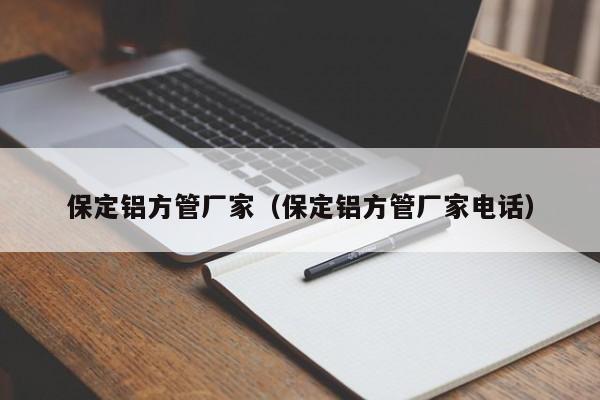 保定鋁方管廠家（保定鋁方管廠家電話）