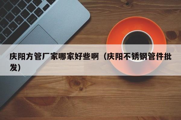 慶陽方管廠家哪家好些啊（慶陽不銹鋼管件批發(fā)）