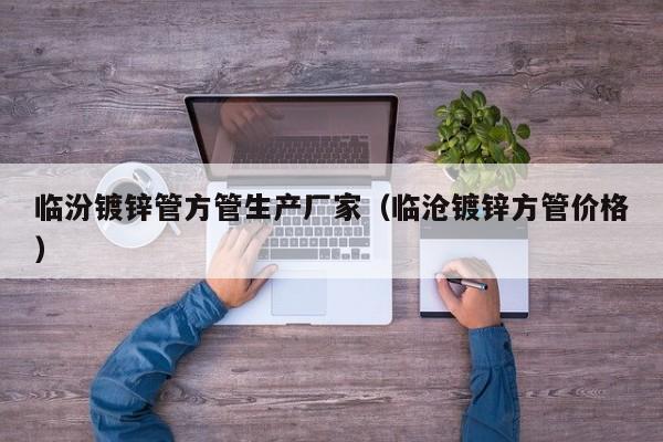 臨汾鍍鋅管方管生產(chǎn)廠家（臨滄鍍鋅方管價(jià)格）