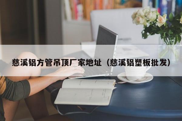 慈溪鋁方管吊頂廠家地址（慈溪鋁塑板批發(fā)）