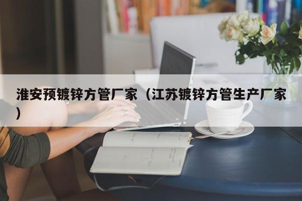 淮安預(yù)鍍鋅方管廠家（江蘇鍍鋅方管生產(chǎn)廠家）