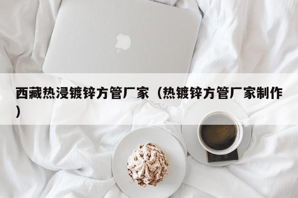 西藏熱浸鍍鋅方管廠家（熱鍍鋅方管廠家制作）