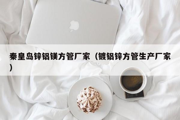 秦皇島鋅鋁鎂方管廠家（鍍鋁鋅方管生產(chǎn)廠家）